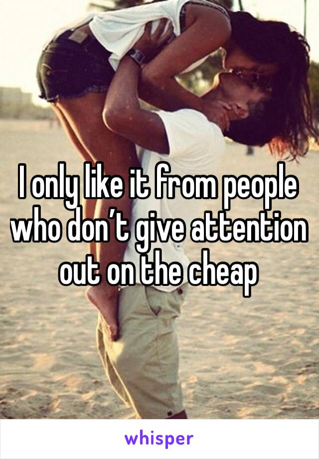 I only like it from people who don’t give attention out on the cheap