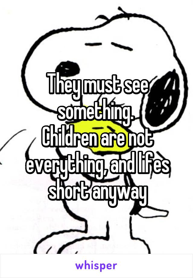 They must see something. 
Children are not everything, and lifes short anyway