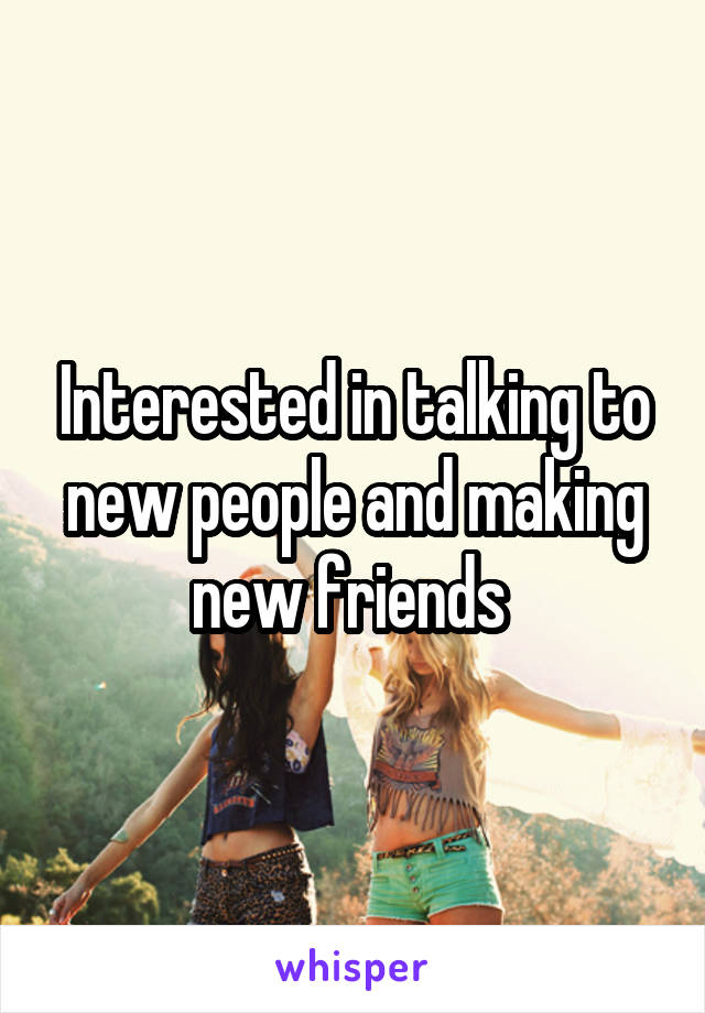 Interested in talking to new people and making new friends 