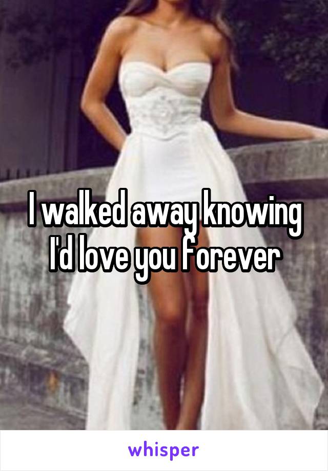 I walked away knowing I'd love you forever