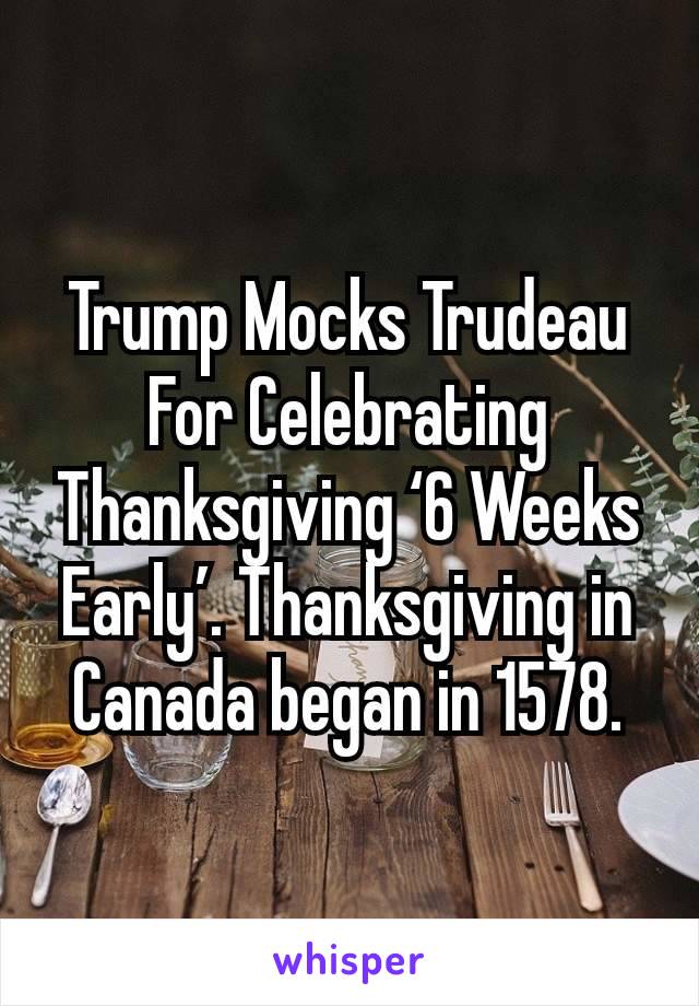 Trump Mocks Trudeau For Celebrating Thanksgiving ‘6 Weeks Early’. Thanksgiving in Canada began in 1578.