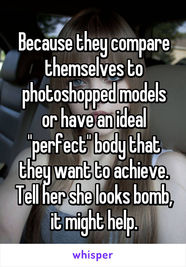 Because they compare themselves to photoshopped models or have an ideal "perfect" body that they want to achieve. Tell her she looks bomb, it might help.
