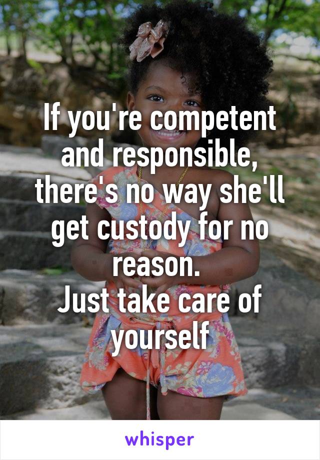 If you're competent and responsible, there's no way she'll get custody for no reason. 
Just take care of yourself