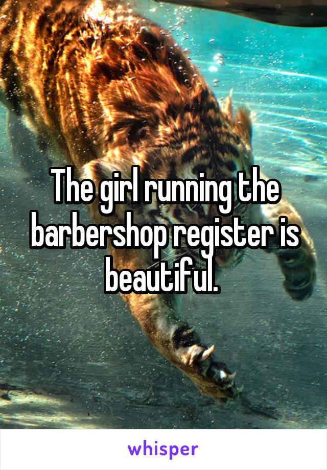 The girl running the barbershop register is beautiful. 