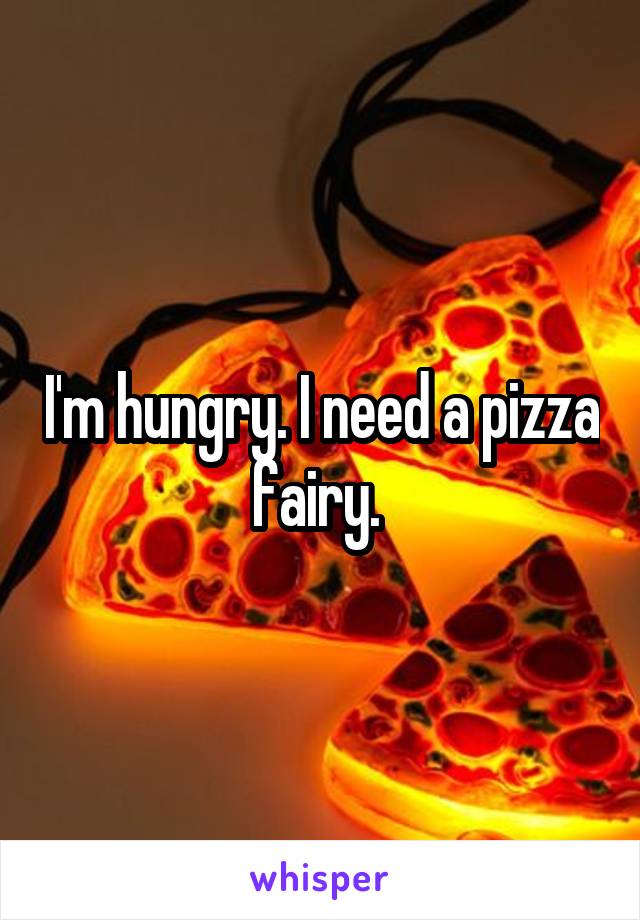 I'm hungry. I need a pizza fairy. 