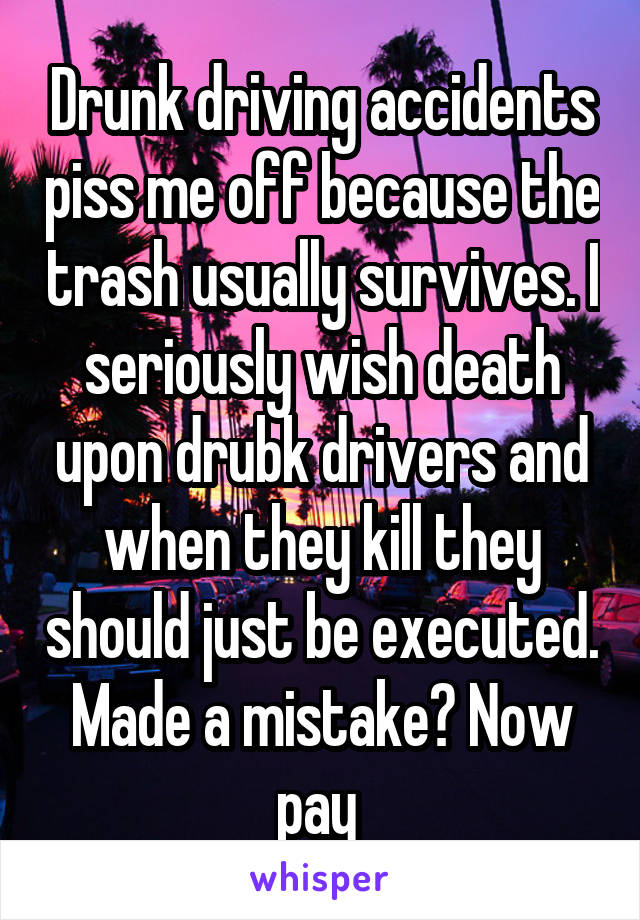 Drunk driving accidents piss me off because the trash usually survives. I seriously wish death upon drubk drivers and when they kill they should just be executed. Made a mistake? Now pay 