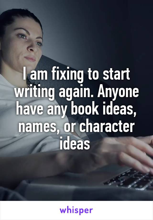 I am fixing to start writing again. Anyone have any book ideas, names, or character ideas 