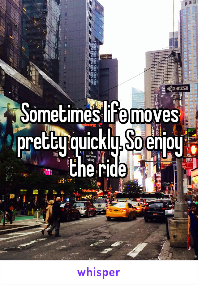 Sometimes life moves pretty quickly. So enjoy the ride 