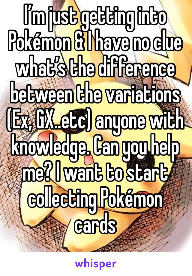 I’m just getting into Pokémon & I have no clue what’s the difference between the variations (Ex, GX..etc) anyone with knowledge. Can you help me? I want to start collecting Pokémon cards 