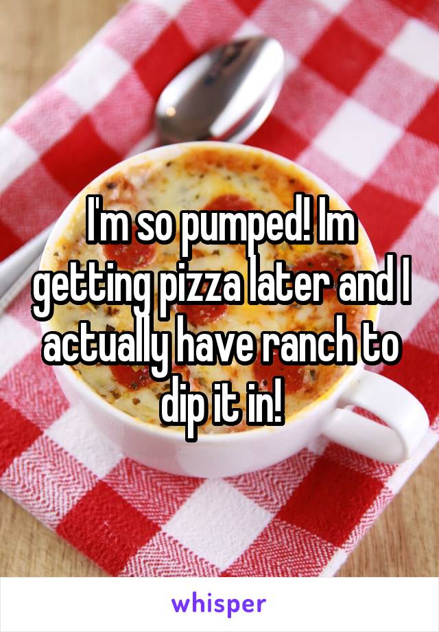 I'm so pumped! Im getting pizza later and I actually have ranch to dip it in!