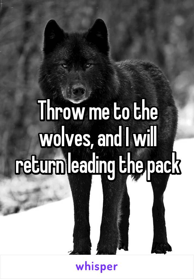 Throw me to the wolves, and I will return leading the pack