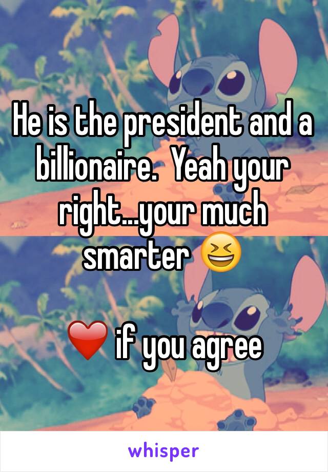 He is the president and a billionaire.  Yeah your right...your much smarter 😆 

❤️ if you agree