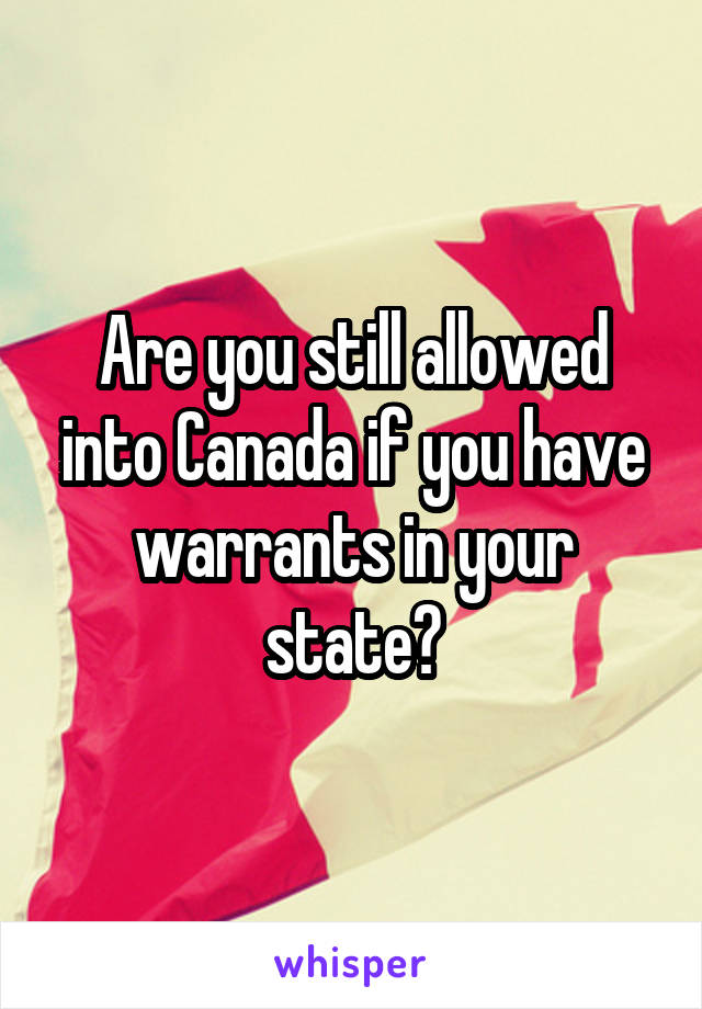 Are you still allowed into Canada if you have warrants in your state?