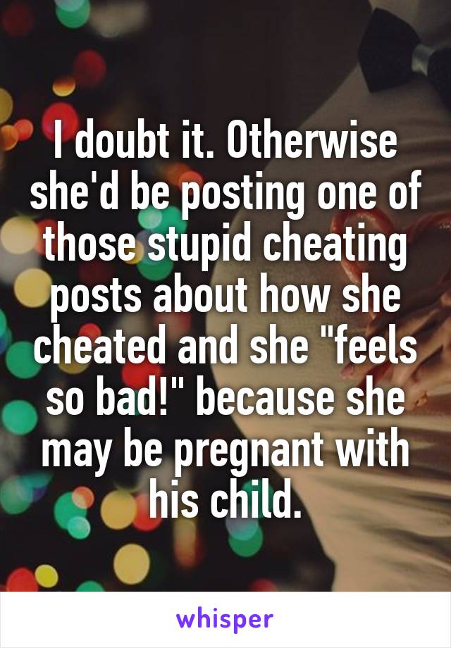 I doubt it. Otherwise she'd be posting one of those stupid cheating posts about how she cheated and she "feels so bad!" because she may be pregnant with his child.
