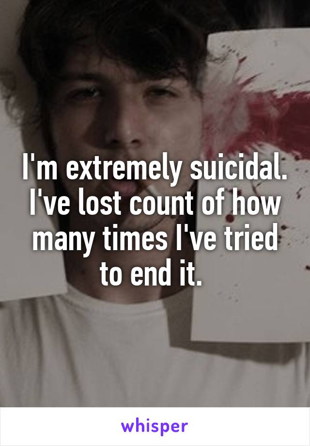 I'm extremely suicidal. I've lost count of how many times I've tried to end it. 