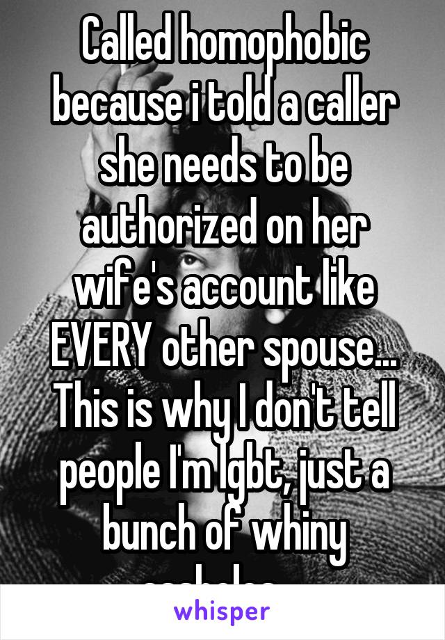 Called homophobic because i told a caller she needs to be authorized on her wife's account like EVERY other spouse...
This is why I don't tell people I'm lgbt, just a bunch of whiny assholes... 