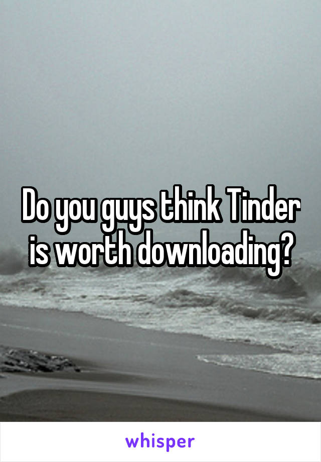 Do you guys think Tinder is worth downloading?