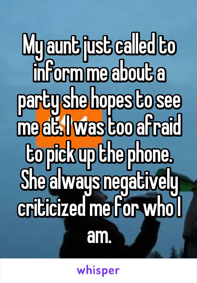 My aunt just called to inform me about a party she hopes to see me at. I was too afraid to pick up the phone. She always negatively criticized me for who I am.