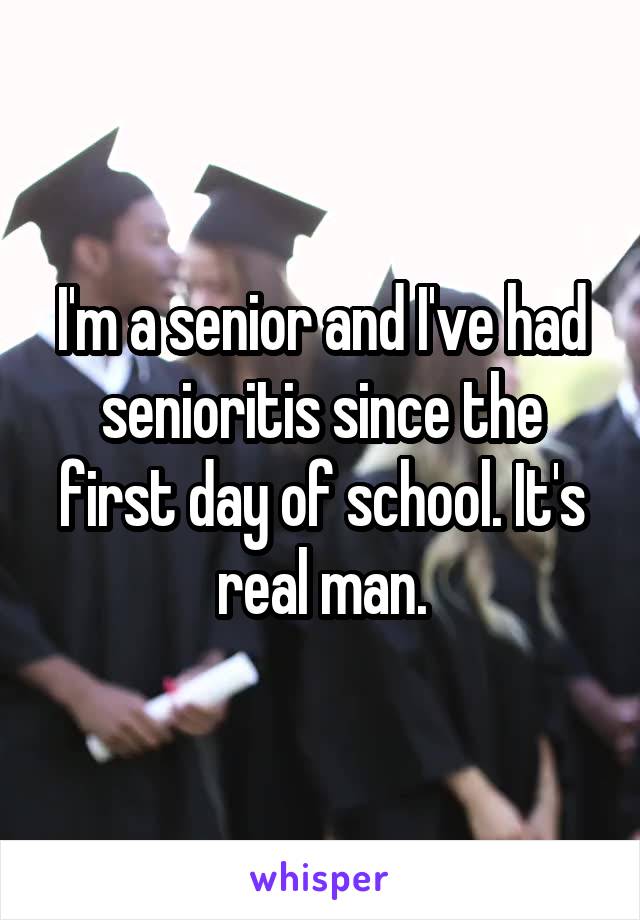 I'm a senior and I've had senioritis since the first day of school. It's real man.