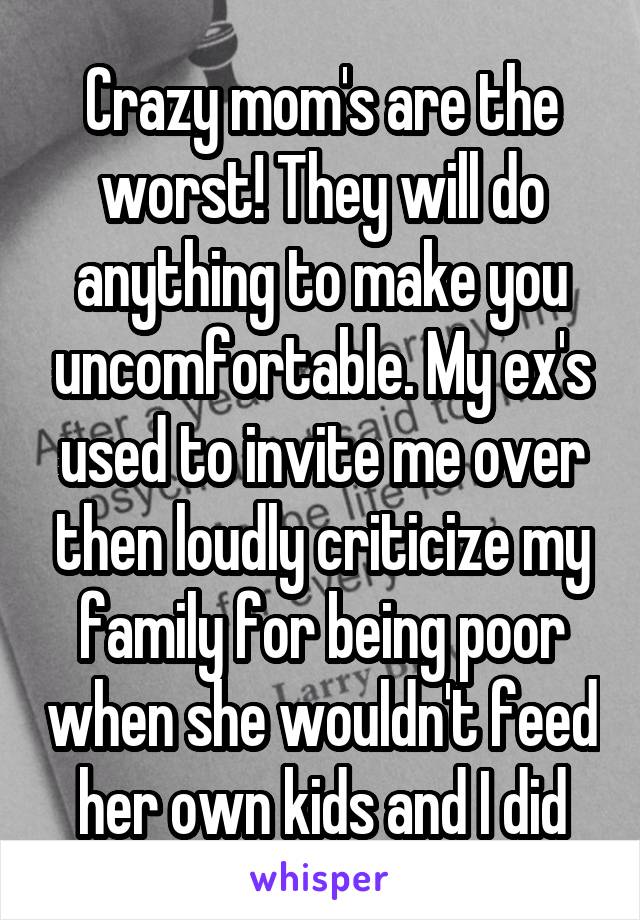 Crazy mom's are the worst! They will do anything to make you uncomfortable. My ex's used to invite me over then loudly criticize my family for being poor when she wouldn't feed her own kids and I did