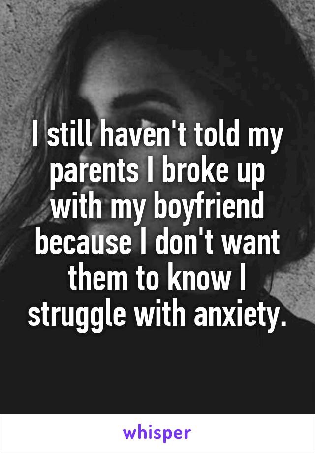 I still haven't told my parents I broke up with my boyfriend because I don't want them to know I struggle with anxiety.