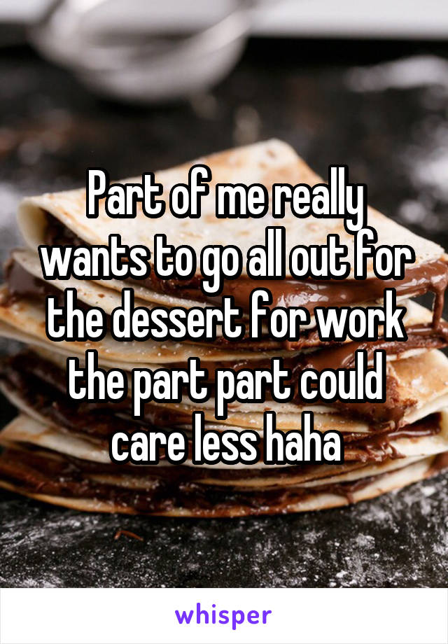 Part of me really wants to go all out for the dessert for work the part part could care less haha