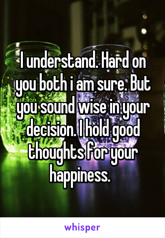 I understand. Hard on you both i am sure. But you sound wise in your decision. I hold good thoughts for your happiness.  