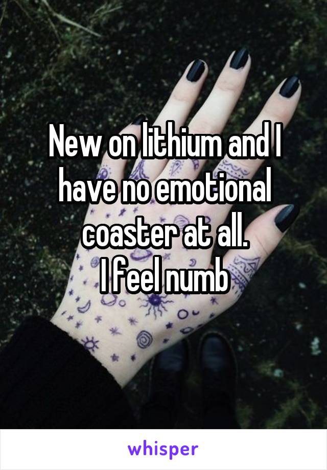 New on lithium and I have no emotional coaster at all.
I feel numb
