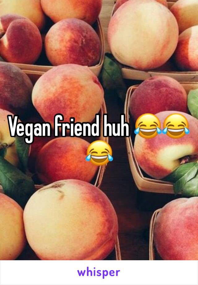 Vegan friend huh 😂😂😂