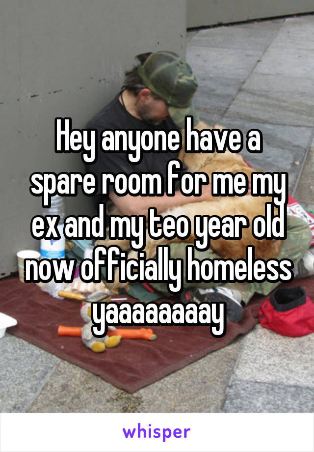 Hey anyone have a spare room for me my ex and my teo year old now officially homeless yaaaaaaaay