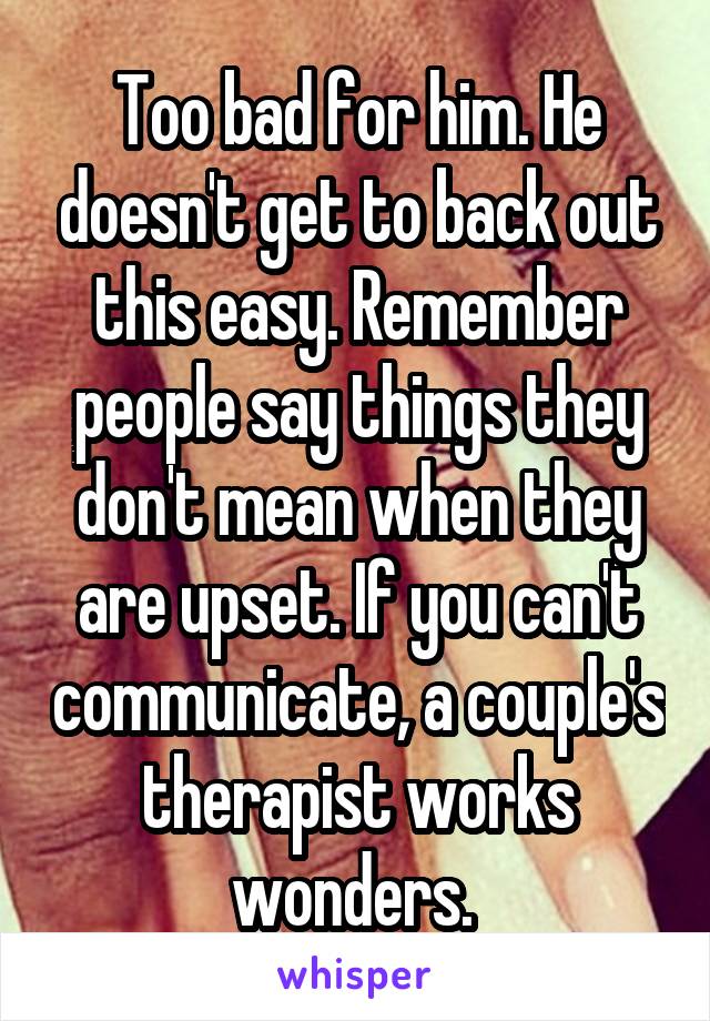 Too bad for him. He doesn't get to back out this easy. Remember people say things they don't mean when they are upset. If you can't communicate, a couple's therapist works wonders. 