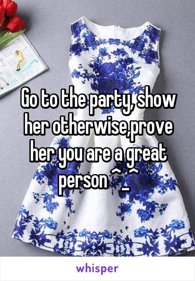 Go to the party, show her otherwise,prove her you are a great person ^_^