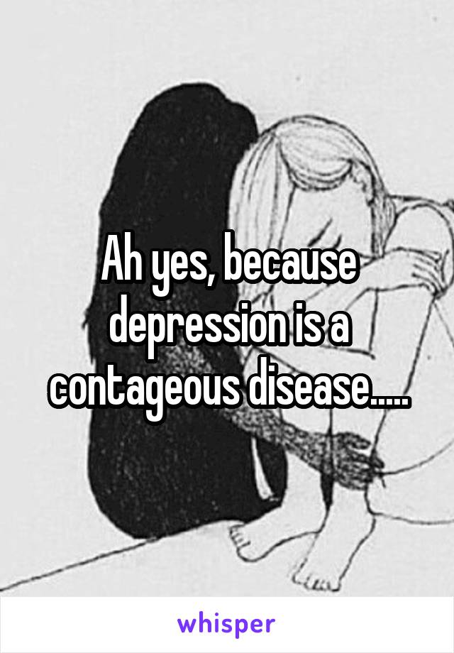 Ah yes, because depression is a contageous disease.....