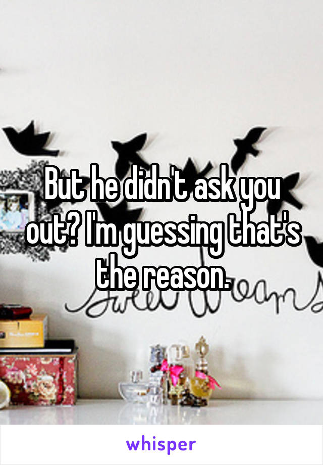 But he didn't ask you out? I'm guessing that's the reason.