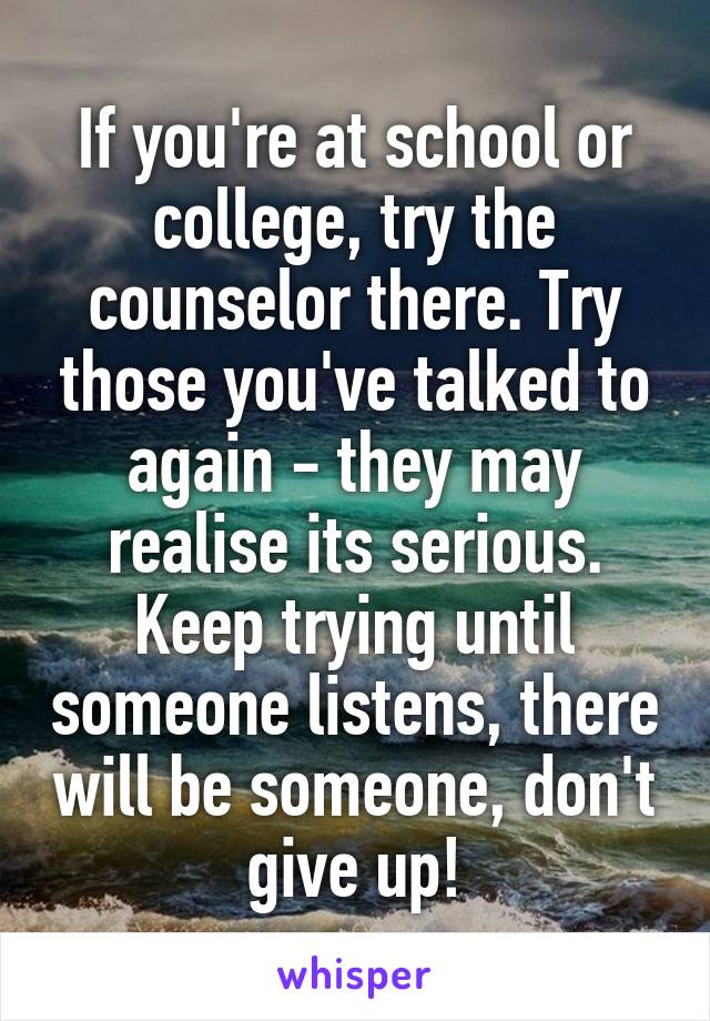 If you're at school or college, try the counselor there. Try those you've talked to again - they may realise its serious. Keep trying until someone listens, there will be someone, don't give up!