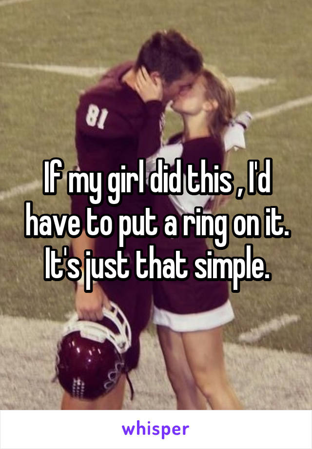 If my girl did this , I'd have to put a ring on it.
It's just that simple.