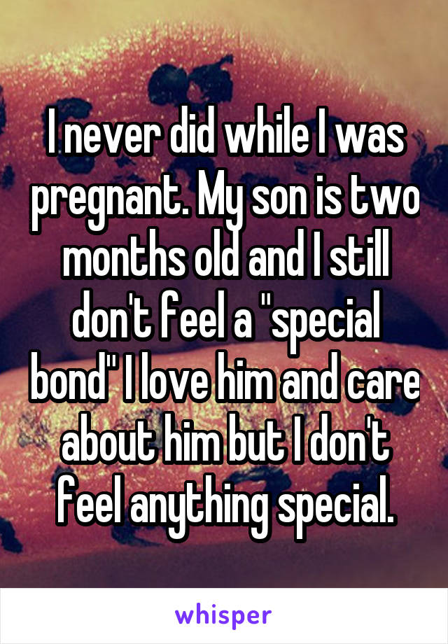 I never did while I was pregnant. My son is two months old and I still don't feel a "special bond" I love him and care about him but I don't feel anything special.