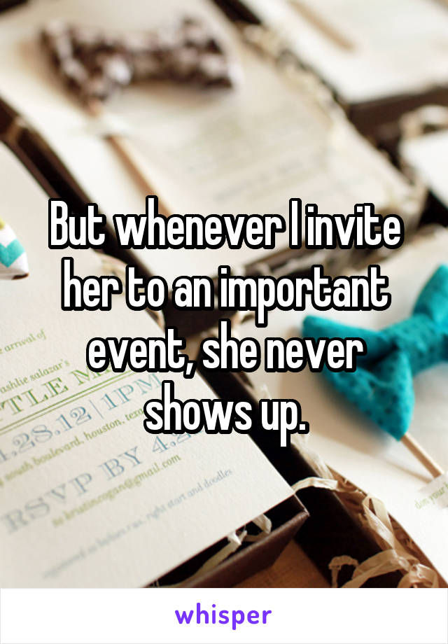 But whenever I invite her to an important event, she never shows up.