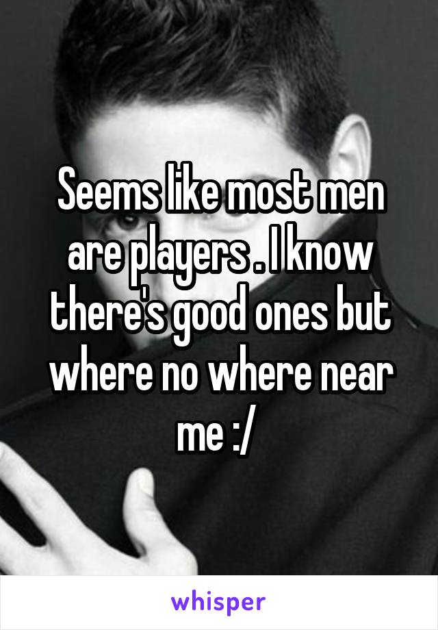 Seems like most men are players . I know there's good ones but where no where near me :/ 