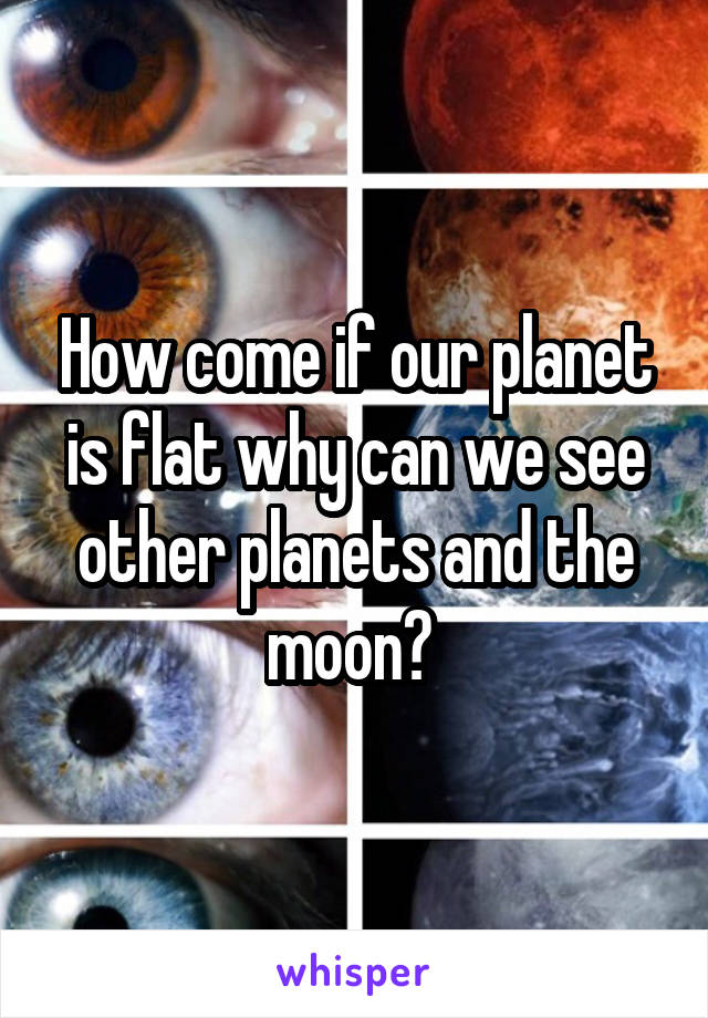 How come if our planet is flat why can we see other planets and the moon? 