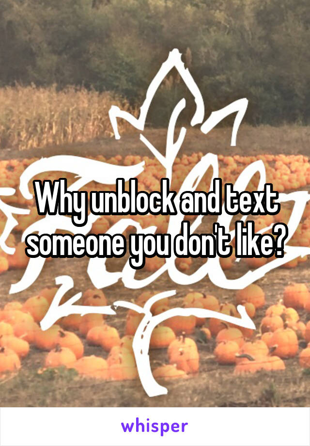 Why unblock and text someone you don't like?