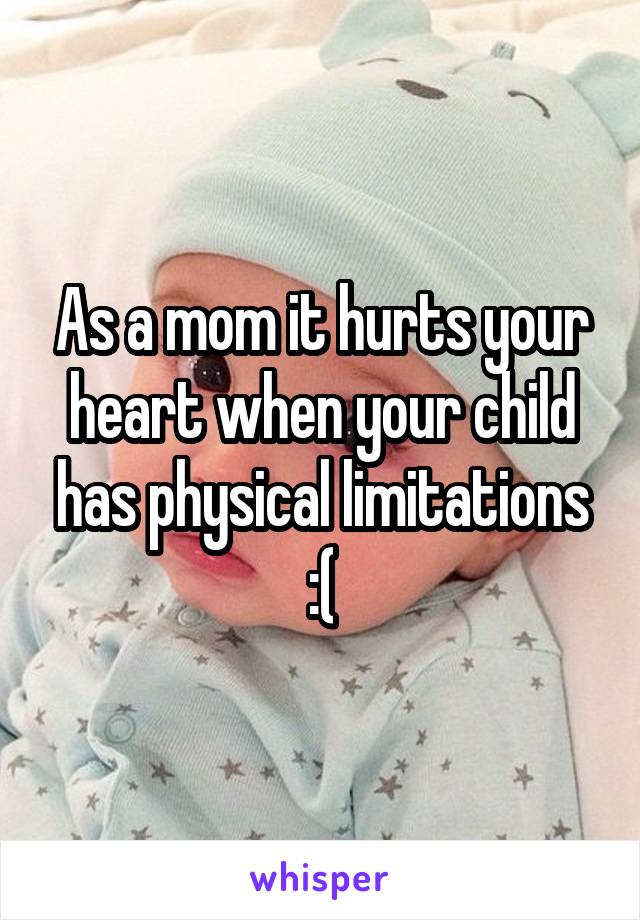 As a mom it hurts your heart when your child has physical limitations :(