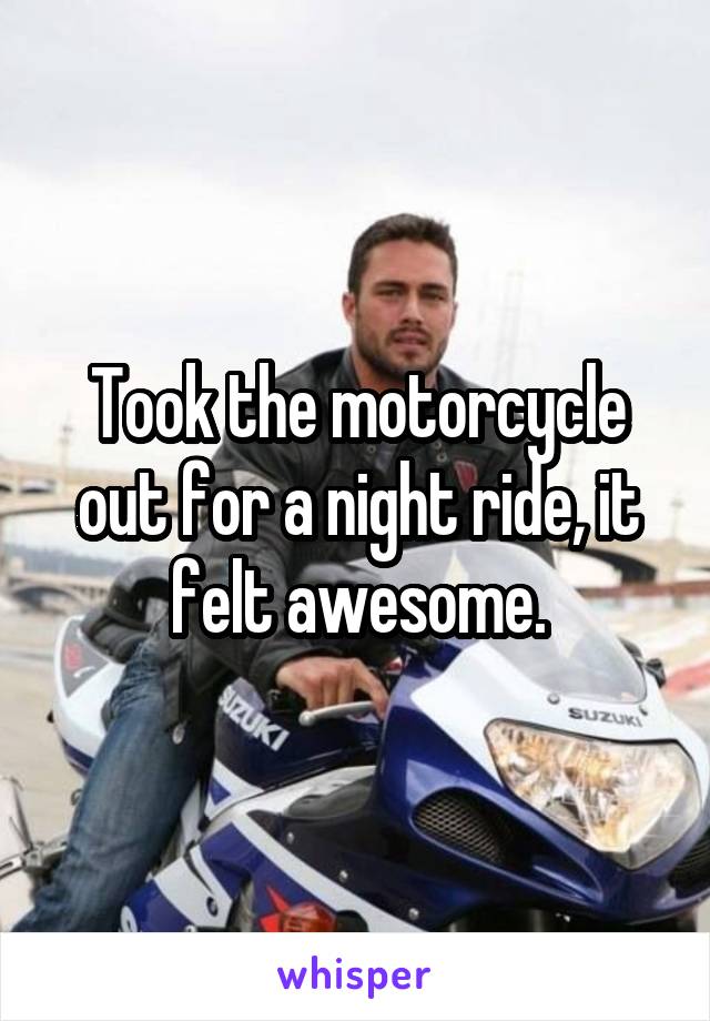 Took the motorcycle out for a night ride, it felt awesome.