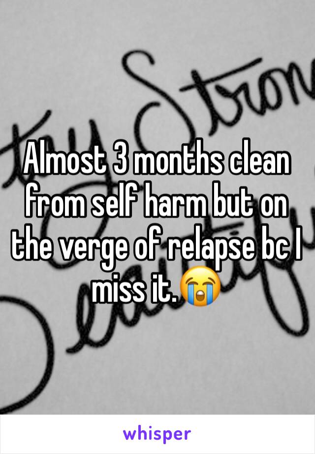 Almost 3 months clean from self harm but on the verge of relapse bc I miss it.😭