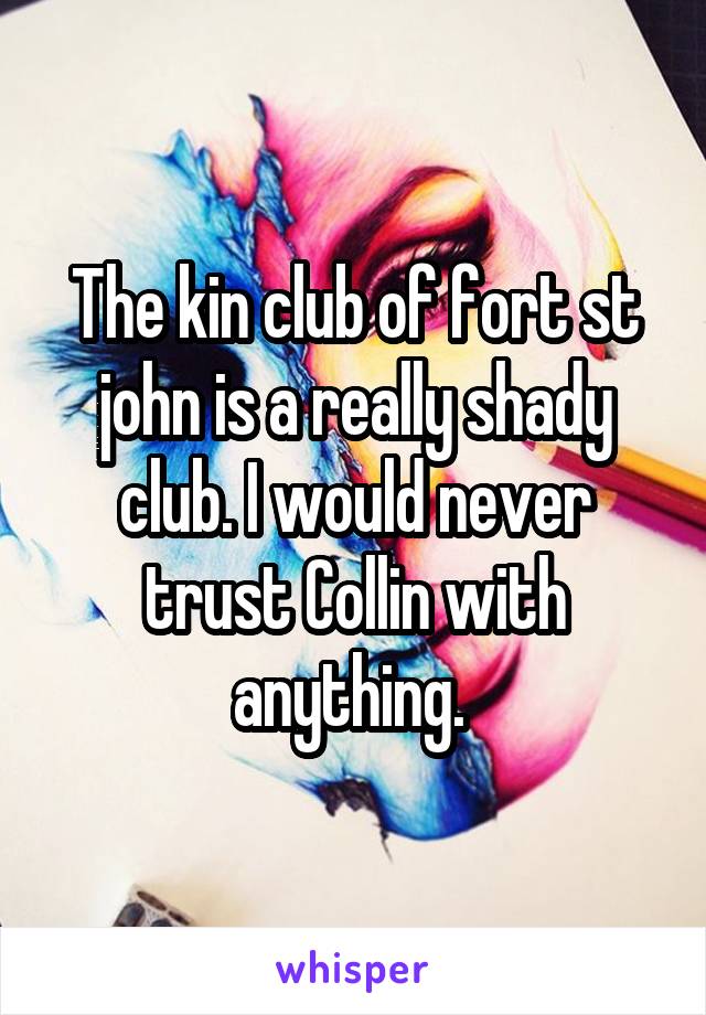 The kin club of fort st john is a really shady club. I would never trust Collin with anything. 