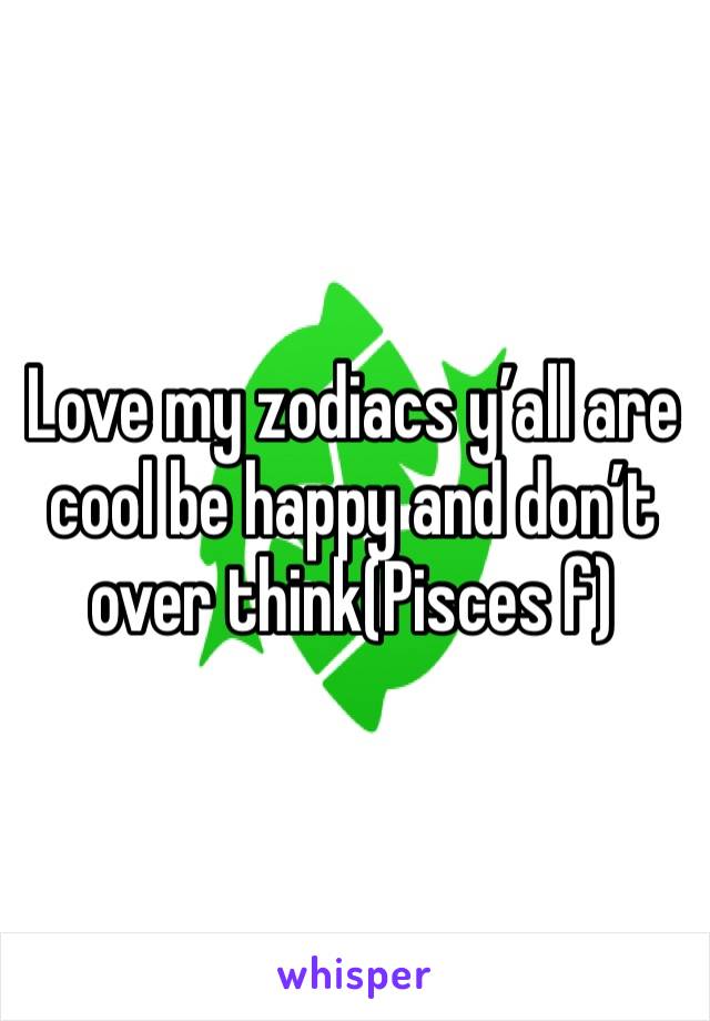 Love my zodiacs y’all are cool be happy and don’t over think(Pisces f)