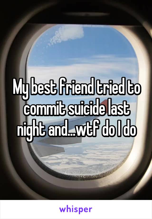 My best friend tried to commit suicide last night and...wtf do I do