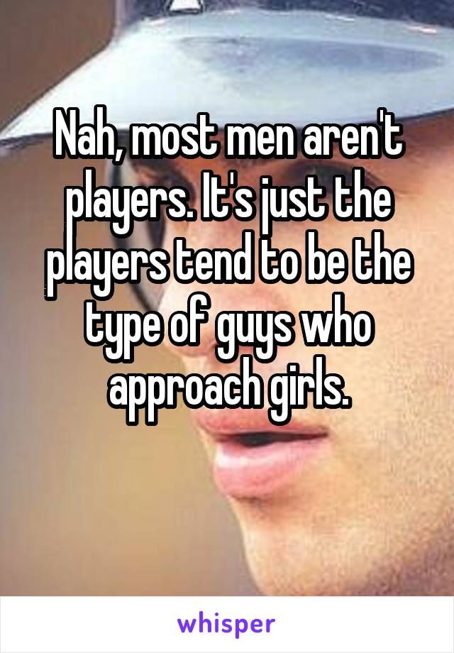 Nah, most men aren't players. It's just the players tend to be the type of guys who approach girls.

