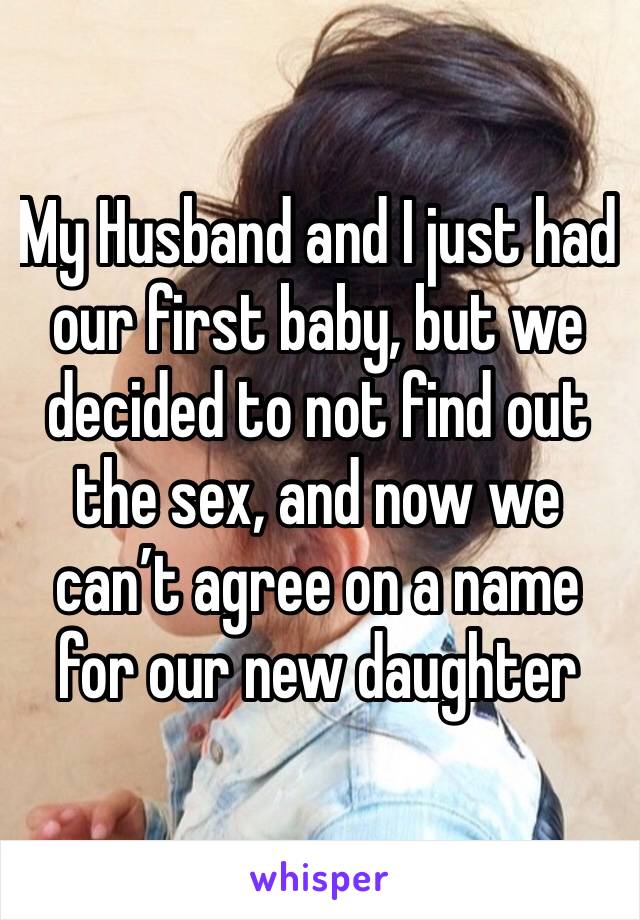 My Husband and I just had our first baby, but we decided to not find out the sex, and now we can’t agree on a name for our new daughter