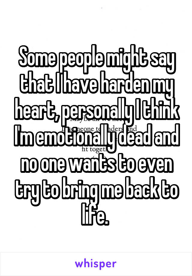 Some people might say that I have harden my heart, personally I think I'm emotionally dead and no one wants to even try to bring me back to life. 